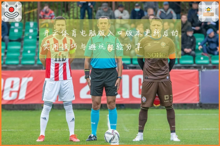 开云体育电脑版入口版本更新后的实用技巧与避坑经验分享