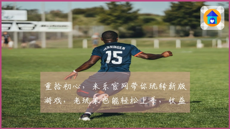 重拾初心，米乐官网带你玩转新版游戏，老玩家也能轻松上手，收益翻倍！