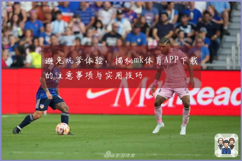 避免坑爹体验，揭秘mk体育APP下载的注意事项与实用技巧