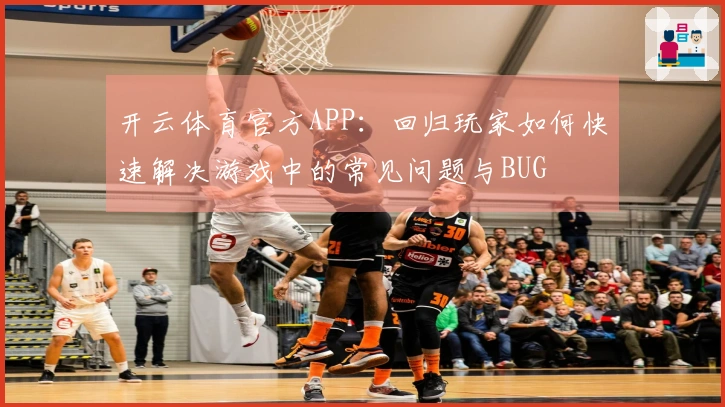 开云体育官方APP：回归玩家如何快速解决游戏中的常见问题与BUG