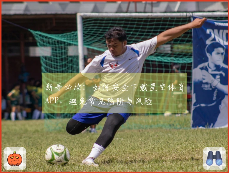 新手必读：如何安全下载星空体育APP，避免常见陷阱与风险
