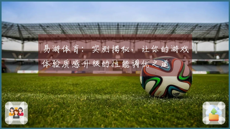 易游体育：实测揭秘，让你的游戏体验质感升级的性能调优之道
