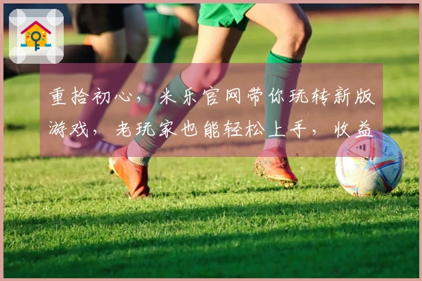 重拾初心，米乐官网带你玩转新版游戏，老玩家也能轻松上手，收益翻倍！