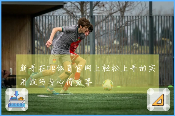 新手在ng体育官网上轻松上手的实用技巧与心得分享