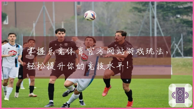 掌握乐竞体育官方网站游戏玩法，轻松提升你的竞技水平！