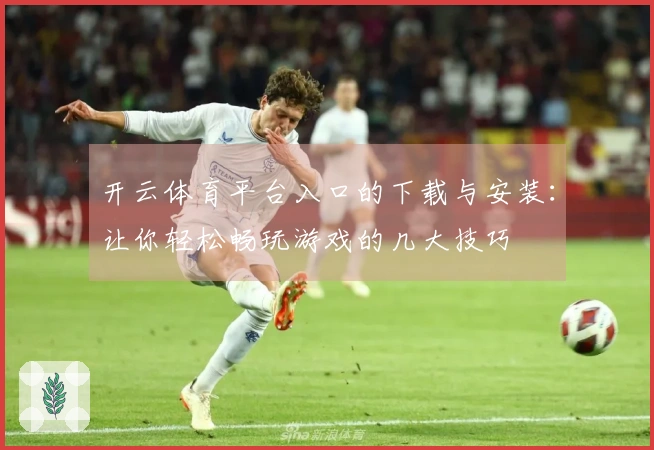 开云体育平台入口的下载与安装：让你轻松畅玩游戏的几大技巧