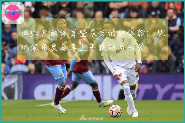 回归开云体育登录后的新体验：从玩家角度分享上手技巧与感受