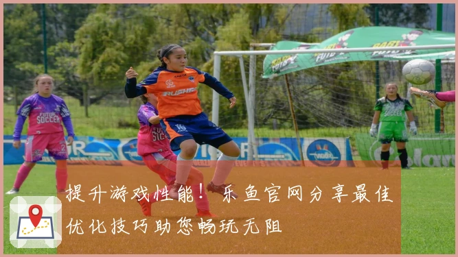 提升游戏性能！乐鱼官网分享最佳优化技巧助您畅玩无阻