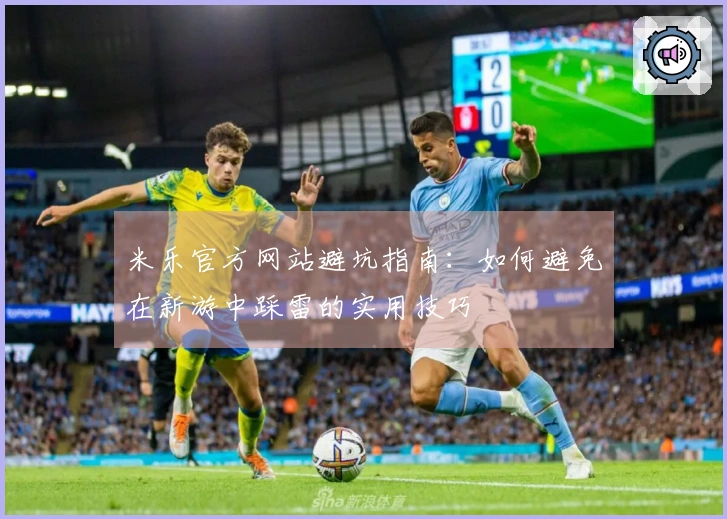 米乐官方网站避坑指南：如何避免在新游中踩雷的实用技巧