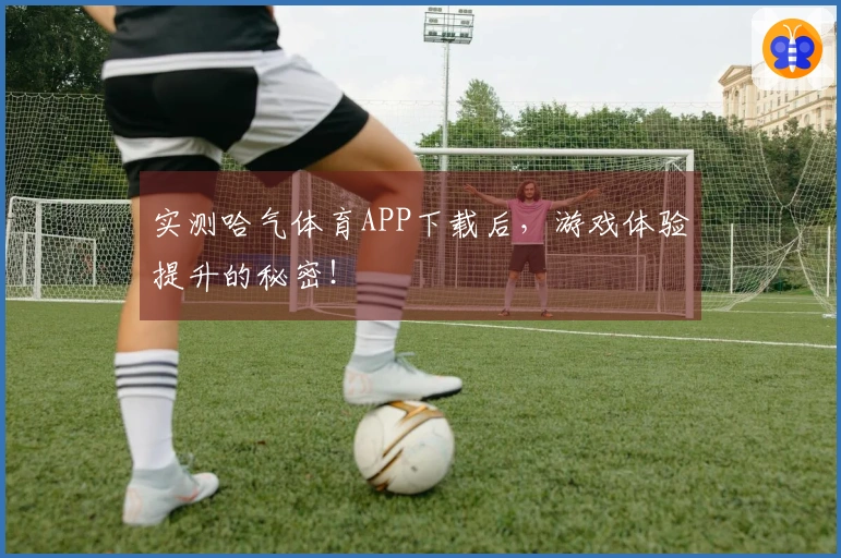 实测哈气体育APP下载后，游戏体验提升的秘密！