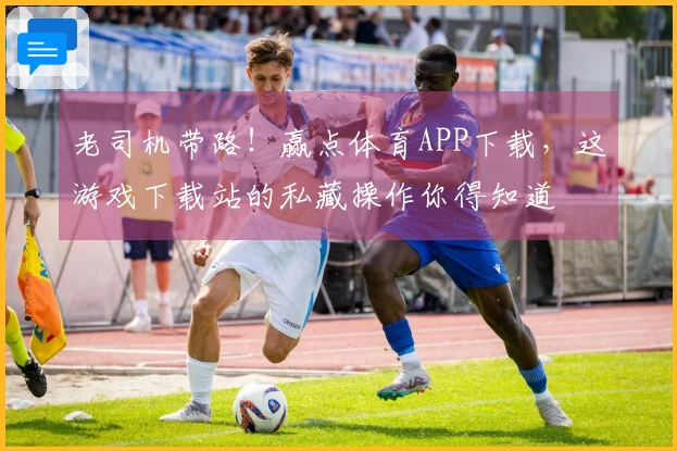 老司机带路！赢点体育APP下载，这游戏下载站的私藏操作你得知道