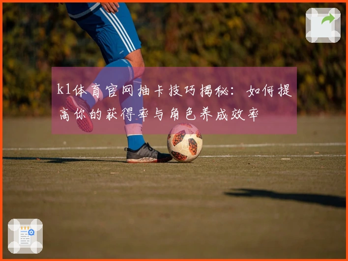 k1体育官网抽卡技巧揭秘：如何提高你的获得率与角色养成效率