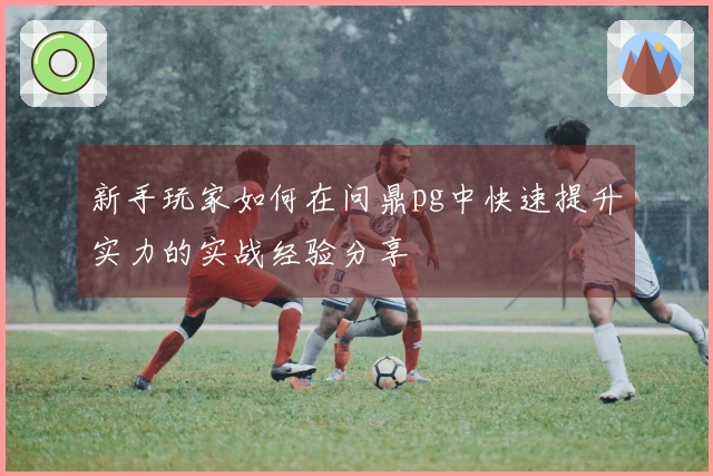 新手玩家如何在问鼎pg中快速提升实力的实战经验分享