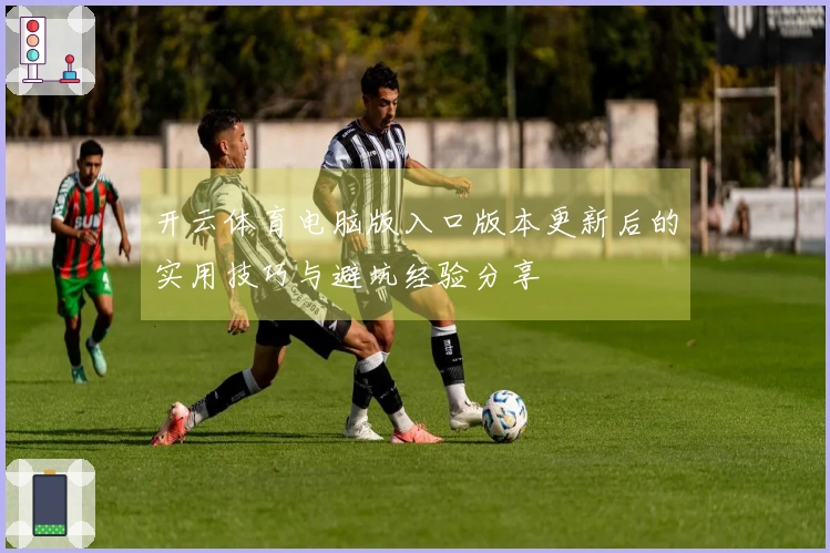 开云体育电脑版入口版本更新后的实用技巧与避坑经验分享