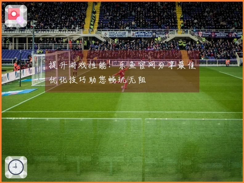 提升游戏性能！乐鱼官网分享最佳优化技巧助您畅玩无阻