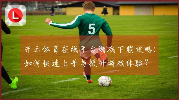 开云体育在线平台游戏下载攻略：如何快速上手与提升游戏体验？