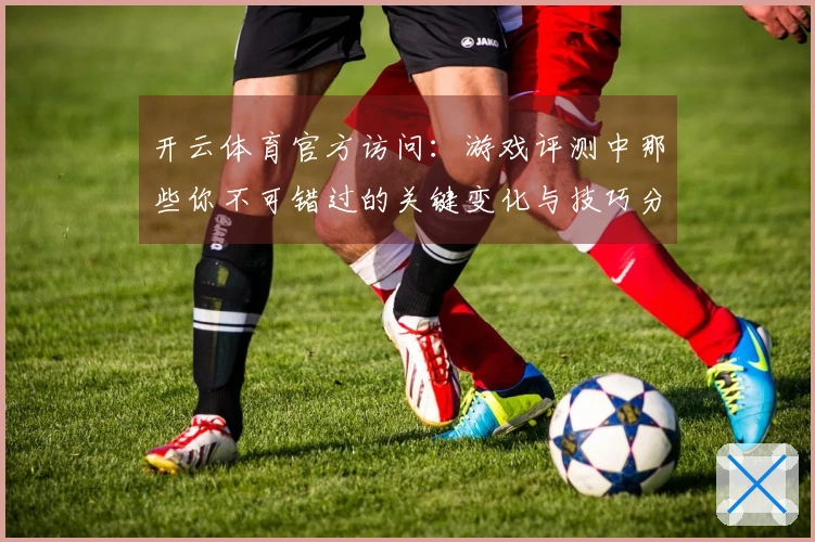 开云体育官方访问：游戏评测中那些你不可错过的关键变化与技巧分享