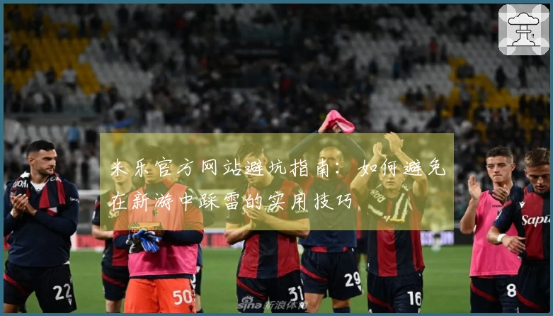 米乐官方网站避坑指南：如何避免在新游中踩雷的实用技巧