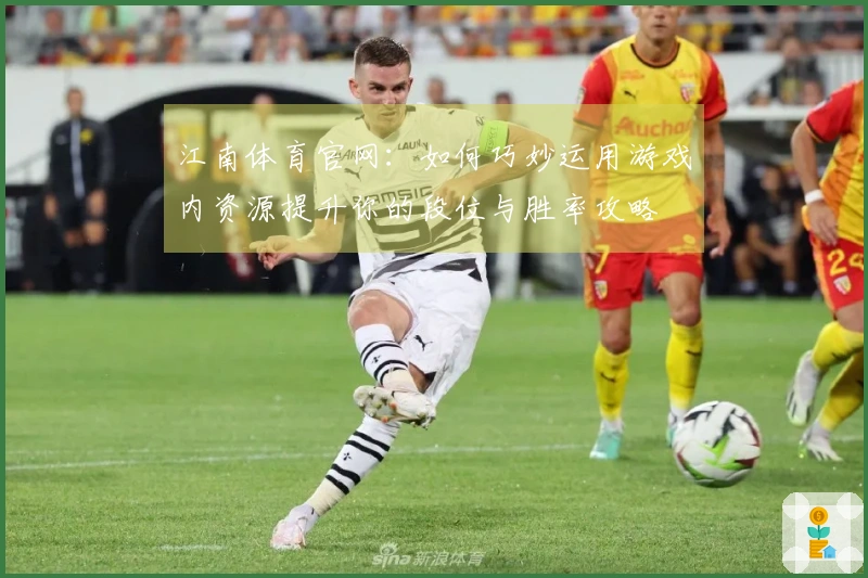 江南体育官网：如何巧妙运用游戏内资源提升你的段位与胜率攻略