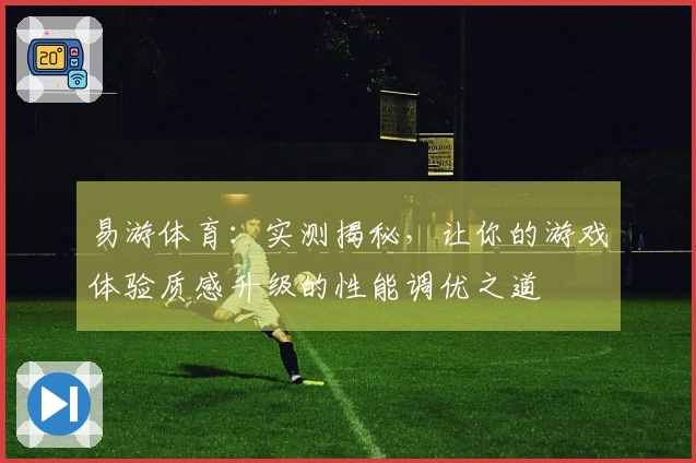 易游体育：实测揭秘，让你的游戏体验质感升级的性能调优之道