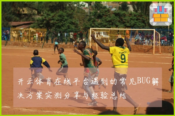 开云体育在线平台遇到的常见BUG解决方案实测分享与经验总结
