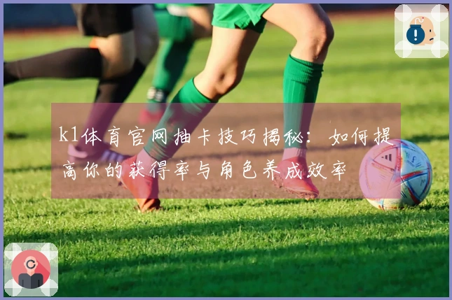 k1体育官网抽卡技巧揭秘：如何提高你的获得率与角色养成效率