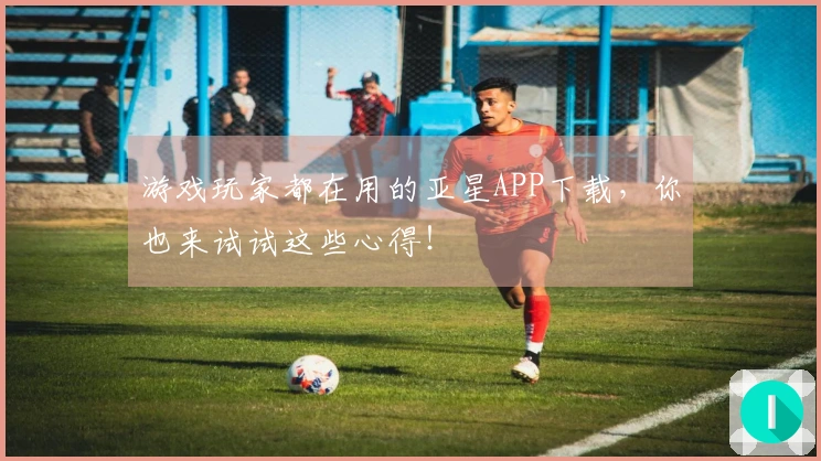 游戏玩家都在用的亚星APP下载，你也来试试这些心得！