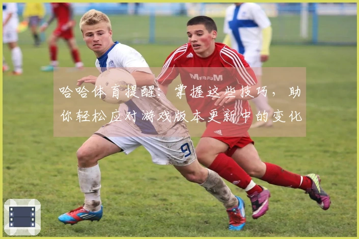 哈哈体育提醒：掌握这些技巧，助你轻松应对游戏版本更新中的变化与挑战